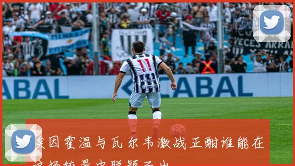 埃因霍温与瓦尔韦激战正酣谁能在这场较量中脱颖而出