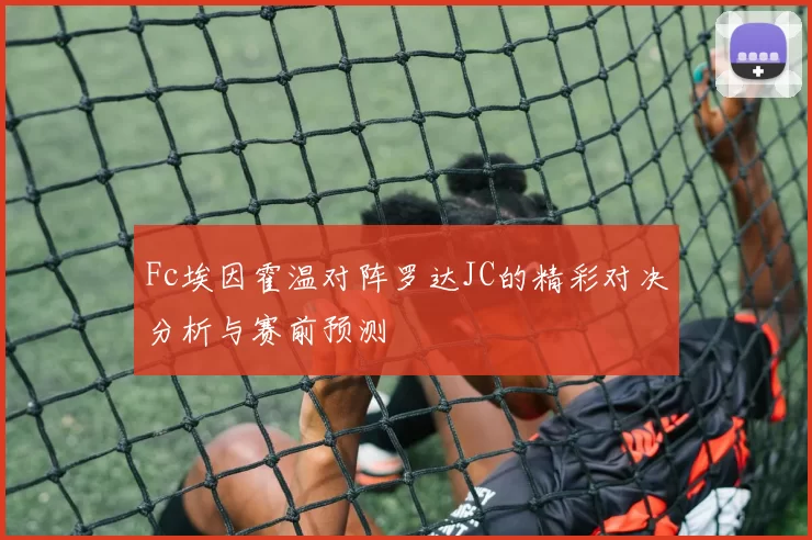 Fc埃因霍温对阵罗达JC的精彩对决分析与赛前预测