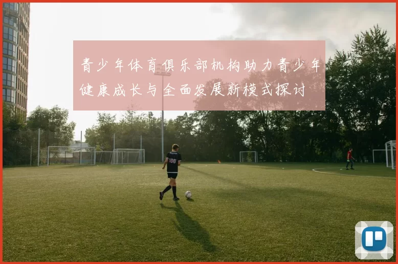 青少年体育俱乐部机构助力青少年健康成长与全面发展新模式探讨
