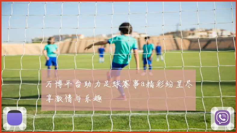 万博平台助力足球赛事a精彩纷呈尽享激情与乐趣