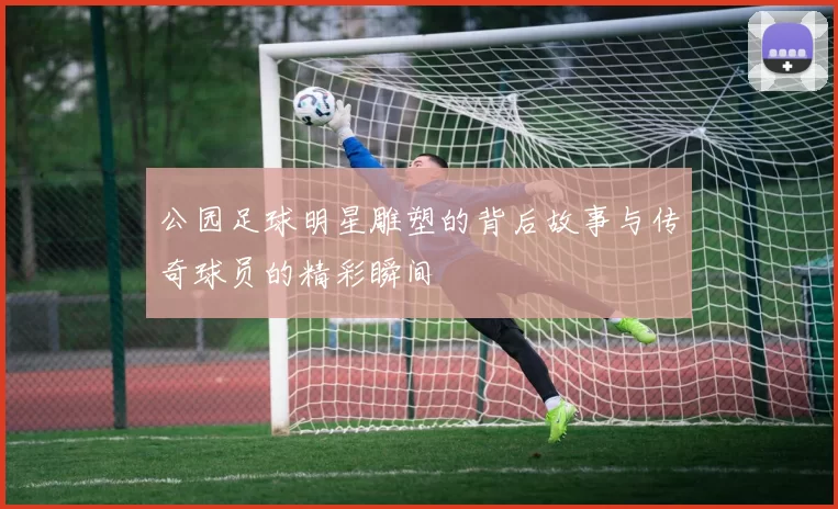 公园足球明星雕塑的背后故事与传奇球员的精彩瞬间