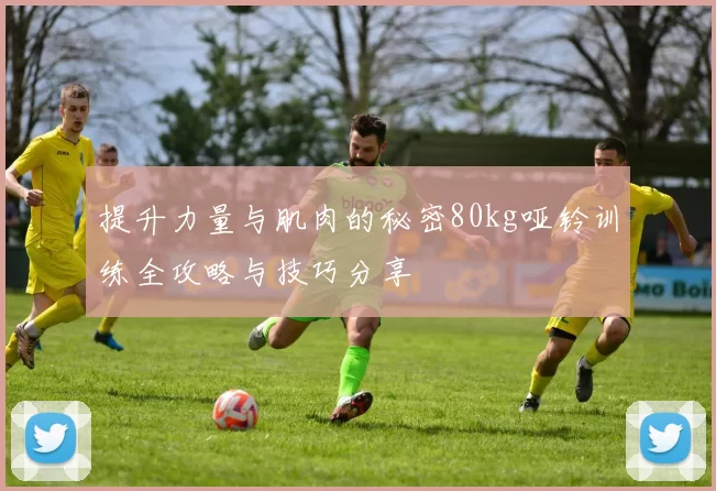 提升力量与肌肉的秘密80kg哑铃训练全攻略与技巧分享